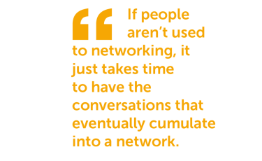 Quote from resource: 'If people aren't used to networking, it just takes time to have the conversations that eventually cumulate into a network'